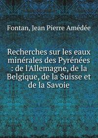 Recherches sur les eaux min?rales des Pyr?n?es : de l'Allemagne, de la Belgique, de la Suisse et de la Savoie