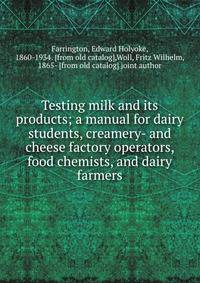 Testing milk and its products; a manual for dairy students, creamery- and cheese factory operators, food chemists, and dairy farmers