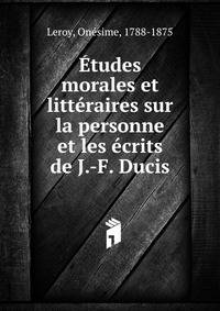 Etudes morales et litteraires sur la personne et les ecrits de J.-F. Ducis