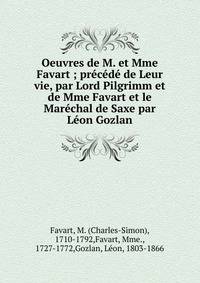 Oeuvres de M. et Mme Favart ; pr?c?d? de Leur vie, par Lord Pilgrimm et de Mme Favart et le Mar?chal de Saxe par L?on Gozlan