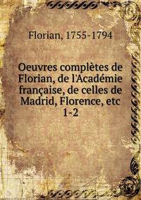 Oeuvres compl?tes de Florian, de l'Acad?mie fran?aise, de celles de Madrid, Florence, etc