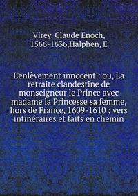 L'enl?vement innocent : ou, La retraite clandestine de monseigneur le Prince avec madame la Princesse sa femme, hors de France, 1609-1610 ; vers intin?raires et faits en chemin