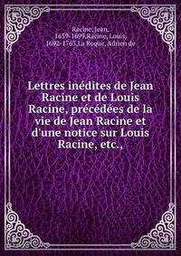Lettres in?dites de Jean Racine et de Louis Racine, pr?c?d?es de la vie de Jean Racine et d'une notice sur Louis Racine, etc.,
