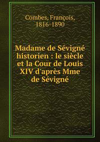 Madame de S?vign? historien : le si?cle et la Cour de Louis XIV d'apr?s Mme de S?vign?