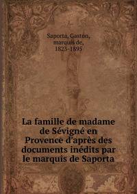 La famille de madame de S?vign? en Provence d'apr?s des documents in?dits par le marquis de Saporta