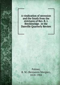 A vindication of secession and the South from the strictures of Rev. R. J. Breckinridge . in the Danville Quarterly Review