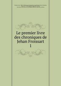 Le premier livre des chroniques de Jehan Froissart. 1