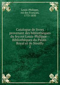 Catalogue de livres provenant des bibliothques du feu roi Louis-Philippe-- Bibliothques du Palais-Royal et de Neuilly. 2