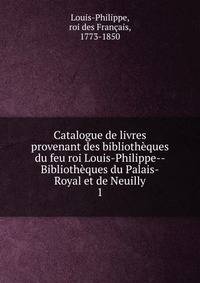 Catalogue de livres provenant des bibliothques du feu roi Louis-Philippe-- Bibliothques du Palais-Royal et de Neuilly. 1