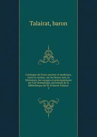Catalogue de livres anciens et modernes, rares et curieux, sur les beaux-arts, la litt?rature, les voyages et principalement sur l'art dramatique, provenant de la biblioth?que de M. le baron Talairat