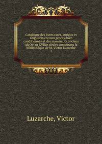 Catalogue des livres rares, curieux et singuliers en tous genres, bien conditionnes et des manuscrits anciens (du Xe au XVIIIe siecle) composant la bibliotheque de M. Victor Luzarche