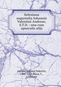 Seleniana augustalia Iohannis Valentini Andreae, S.T.D. : una cum opusculis alijs