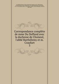 Correspondance compl?te de mme Du Deffand avec la duchesse de Choiseul, l'abb? Barth?lemy et m. Craufurt