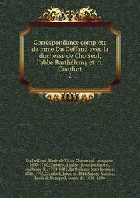 Correspondance compl?te de mme Du Deffand avec la duchesse de Choiseul, l'abb? Barth?lemy et m. Craufurt