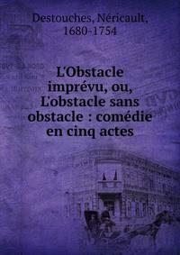 L'Obstacle impr?vu, ou, L'obstacle sans obstacle : com?die en cinq actes
