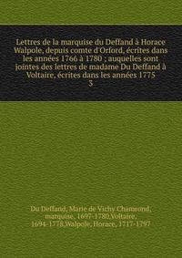 Lettres de la marquise du Deffand ? Horace Walpole, depuis comte d'Orford, ?crites dans les ann?es 1766 ? 1780 ; auquelles sont jointes des lettres de madame Du Deffand ? Voltaire, ?crites dans les ann?es 1775