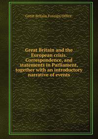Great Britain and the European crisis.Correspondence, and statements in Parliament, together with an introductory narrative of events.