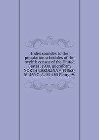 Index soundex to the population schedules of the twelfth census of the United States, 1900. microform. NORTH CAROLINA – T1063 - M-460 C. A.-M-460 GeorgeV.