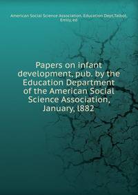 Papers on infant development, pub. by the Education Department of the American Social Science Association, January, l882