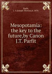 Mesopotamia:the key to the future,by Canon J.T. Parfit.