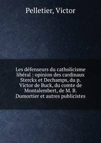 Les d?fenseurs du catholicisme lib?ral : opinion des cardinaux Sterckx et Dechamps, du p. Victor de Buck, du comte de Montalembert, de M. B. Dumortier et autres publicistes