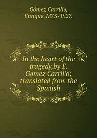 In the heart of the tragedy,by E. Gomez Carrillo; translated from the Spanish.