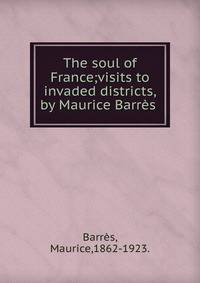 The soul of France;visits to invaded districts,by Maurice Barr?s .