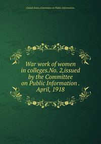 War work of women in colleges.No. 2,issued by the Committee on Public Information . April, 1918.