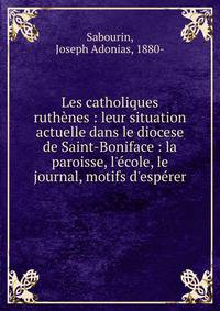 Les catholiques ruth?nes : leur situation actuelle dans le diocese de Saint-Boniface : la paroisse, l'?cole, le journal, motifs d'esp?rer