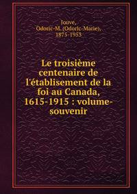Le troisi?me centenaire de l'?tablisement de la foi au Canada, 1615-1915 : volume-souvenir