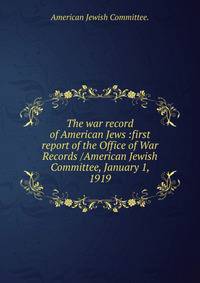 The war record of American Jews :first report of the Office of War Records /American Jewish Committee, January 1, 1919.