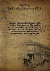 German plots and intrigues in the United States during the period of our neutrality,by Earl E. Sperry . assisted by Willis M. West . Issued by the Committee on Public Information, Washington, D.C.