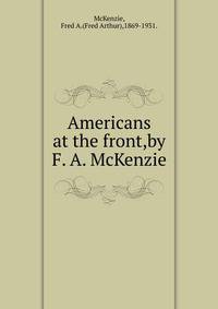 Americans at the front,by F. A. McKenzie.