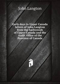 Early days in Upper Canada letters of John Langton from the backwoods of Upper Canada and the Audit Office of the Province of Canada