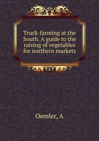 Truck-farming at the South. A guide to the raising of vegetables for northern markets