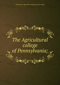 The Agricultural college of Pennsylvania;