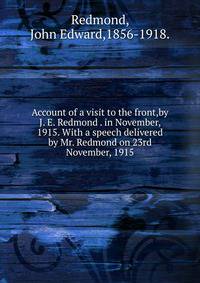 Account of a visit to the front,by J. E. Redmond . in November, 1915. With a speech delivered by Mr. Redmond on 23rd November, 1915.