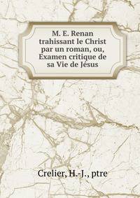 M. E. Renan trahissant le Christ par un roman, ou, Examen critique de sa Vie de Jesus
