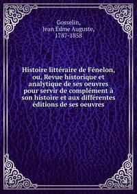 Histoire litteraire de Fenelon, ou, Revue historique et analytique de ses oeuvres pour servir de complement a son histoire et aux differentes editions de ses oeuvres