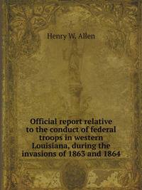 Official report relative to the conduct of federal troops in western Louisiana, during the invasions of 1863 and 1864