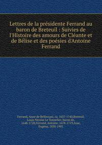 Lettres de la pr?sidente Ferrand au baron de Breteuil : Suivies de l'Histoire des amours de Cl?ante et de B?lise et des po?sies d'Antoine Ferrand