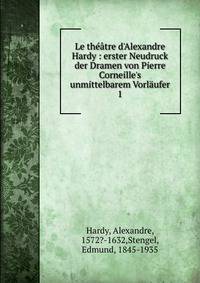 Le th??tre d'Alexandre Hardy : erster Neudruck der Dramen von Pierre Corneille's unmittelbarem Vorl?ufer