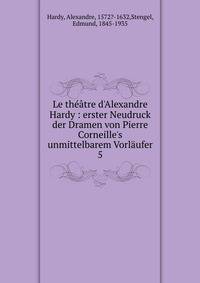 Le th??tre d'Alexandre Hardy : erster Neudruck der Dramen von Pierre Corneille's unmittelbarem Vorl?ufer