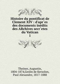 Histoire du pontificat de Clement XIV : d'apr`es des documents in?dits des ARchives secr`etes du Vatican