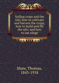 Soiling crops and the silo; how to cultivate and harvest the crops; how to build and fill the silo; and how to use silage