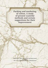 Packing and marketing of cotton. A study of present wasteful methods and certain suggestions for their improvement