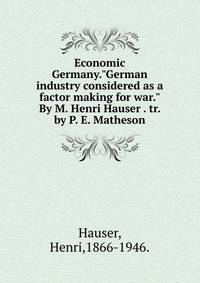Economic Germany."German industry considered as a factor making for war."By M. Henri Hauser . tr. by P. E. Matheson.