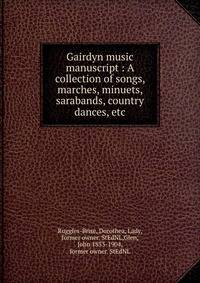 Gairdyn music manuscript : A collection of songs, marches, minuets, sarabands, country dances, etc.