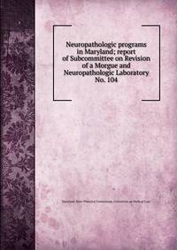 Neuropathologic programs in Maryland; report of Subcommittee on Revision of a Morgue and Neuropathologic Laboratory. No. 104