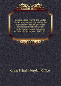 Correspondence with the United States ambassador respecting the treatment of British prisoners of war and interned civilians in Germany.<In continuation of "Miscellaneous, no 15 (1915)"> .